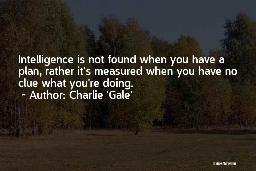 Charlie 'Gale' Quotes: Intelligence Is Not Found When You Have A Plan, Rather It's Measured When You Have No Clue What You're Doing.