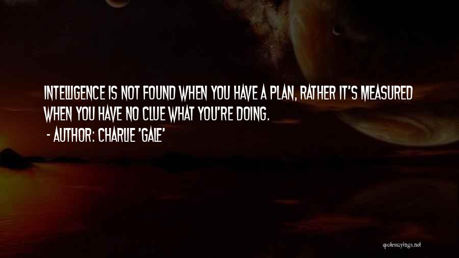 Charlie 'Gale' Quotes: Intelligence Is Not Found When You Have A Plan, Rather It's Measured When You Have No Clue What You're Doing.