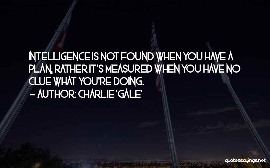 Charlie 'Gale' Quotes: Intelligence Is Not Found When You Have A Plan, Rather It's Measured When You Have No Clue What You're Doing.