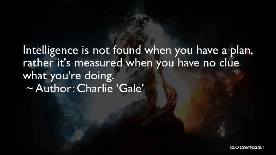 Charlie 'Gale' Quotes: Intelligence Is Not Found When You Have A Plan, Rather It's Measured When You Have No Clue What You're Doing.