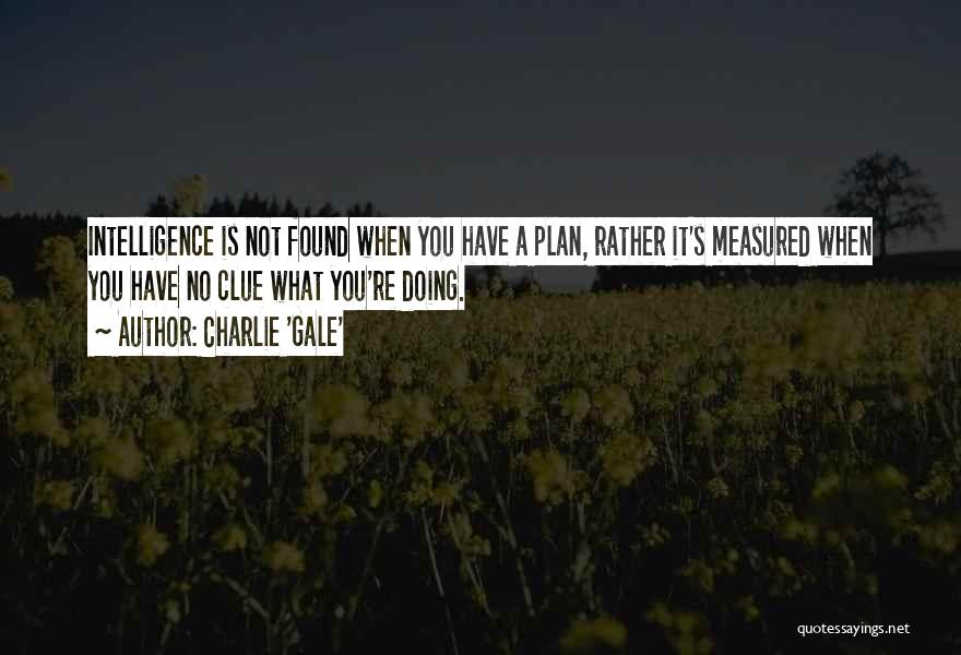 Charlie 'Gale' Quotes: Intelligence Is Not Found When You Have A Plan, Rather It's Measured When You Have No Clue What You're Doing.