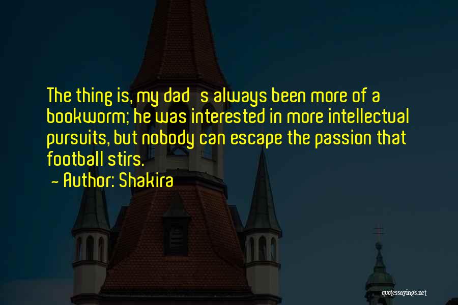 Shakira Quotes: The Thing Is, My Dad's Always Been More Of A Bookworm; He Was Interested In More Intellectual Pursuits, But Nobody