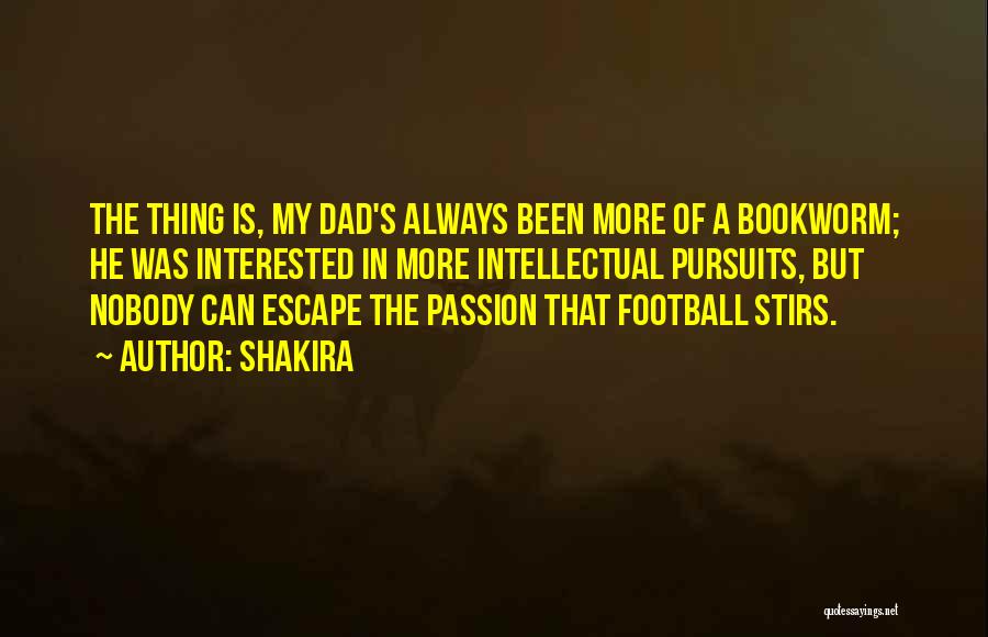 Shakira Quotes: The Thing Is, My Dad's Always Been More Of A Bookworm; He Was Interested In More Intellectual Pursuits, But Nobody