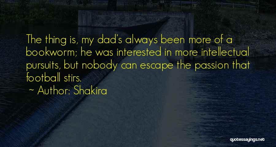 Shakira Quotes: The Thing Is, My Dad's Always Been More Of A Bookworm; He Was Interested In More Intellectual Pursuits, But Nobody