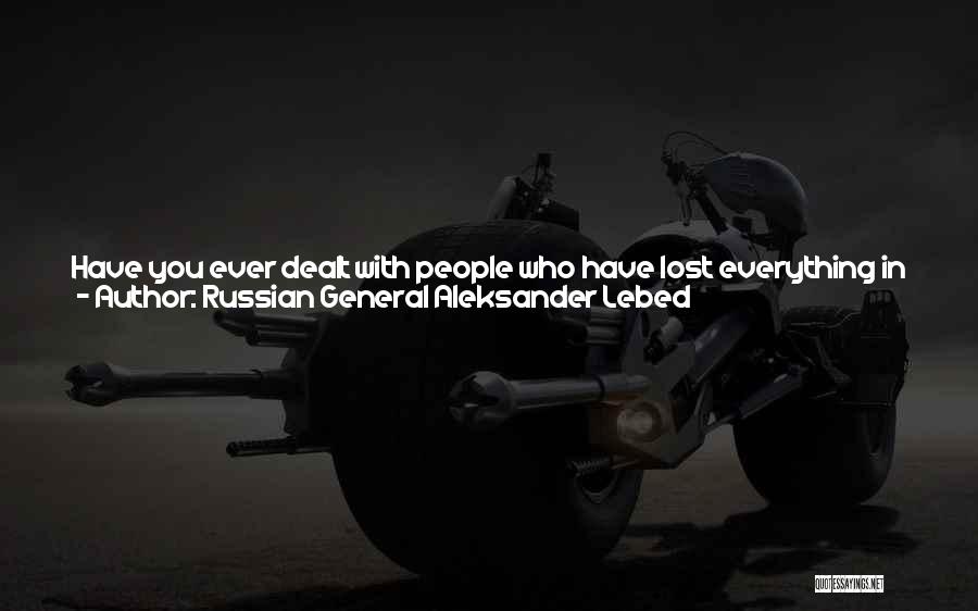 Russian General Aleksander Lebed Quotes: Have You Ever Dealt With People Who Have Lost Everything In Just An Hour? In The Morning You Leave The