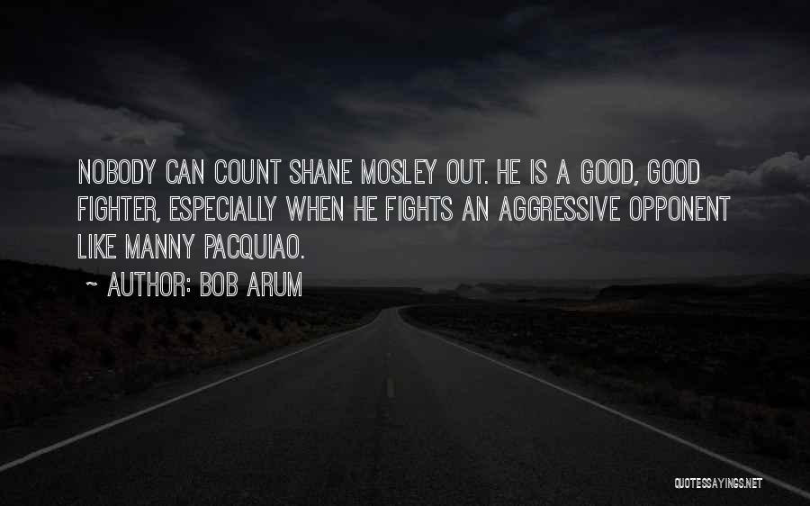 Bob Arum Quotes: Nobody Can Count Shane Mosley Out. He Is A Good, Good Fighter, Especially When He Fights An Aggressive Opponent Like