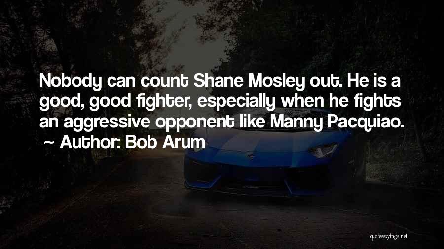 Bob Arum Quotes: Nobody Can Count Shane Mosley Out. He Is A Good, Good Fighter, Especially When He Fights An Aggressive Opponent Like