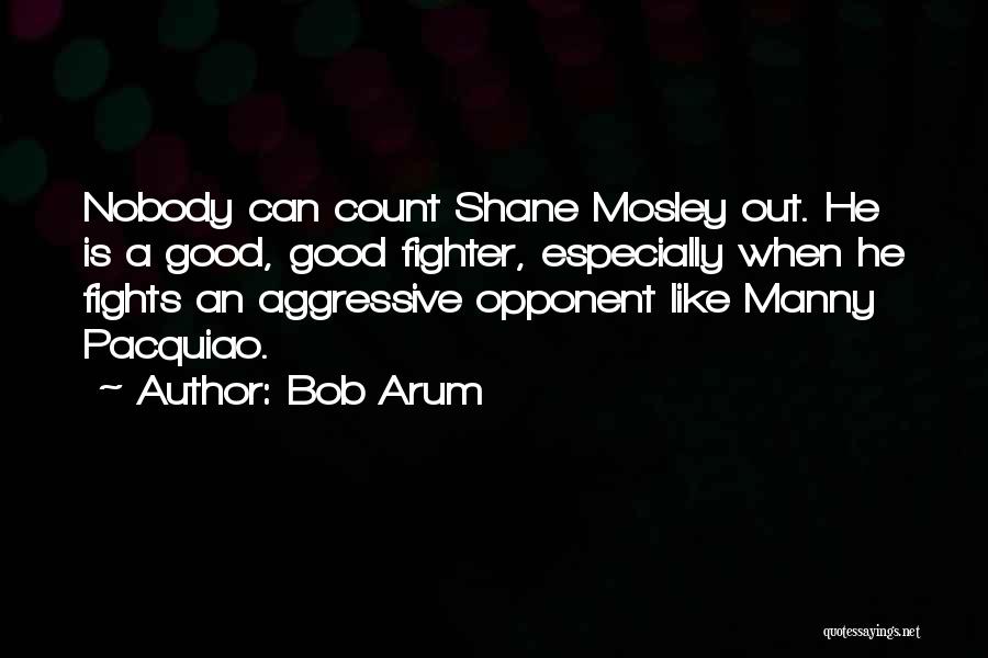 Bob Arum Quotes: Nobody Can Count Shane Mosley Out. He Is A Good, Good Fighter, Especially When He Fights An Aggressive Opponent Like