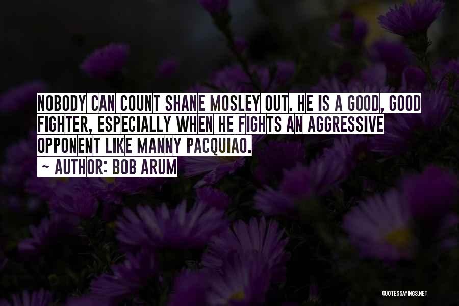 Bob Arum Quotes: Nobody Can Count Shane Mosley Out. He Is A Good, Good Fighter, Especially When He Fights An Aggressive Opponent Like