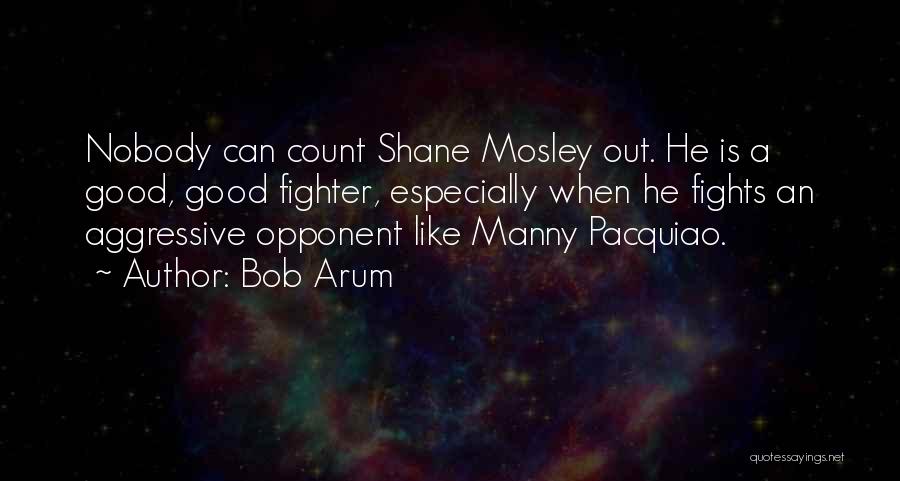 Bob Arum Quotes: Nobody Can Count Shane Mosley Out. He Is A Good, Good Fighter, Especially When He Fights An Aggressive Opponent Like