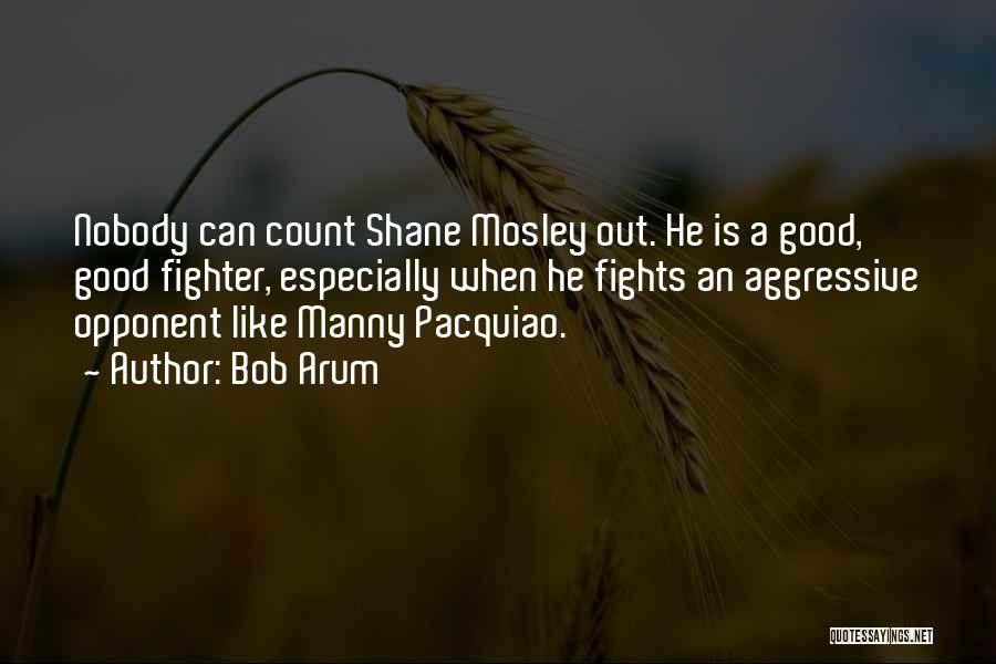 Bob Arum Quotes: Nobody Can Count Shane Mosley Out. He Is A Good, Good Fighter, Especially When He Fights An Aggressive Opponent Like