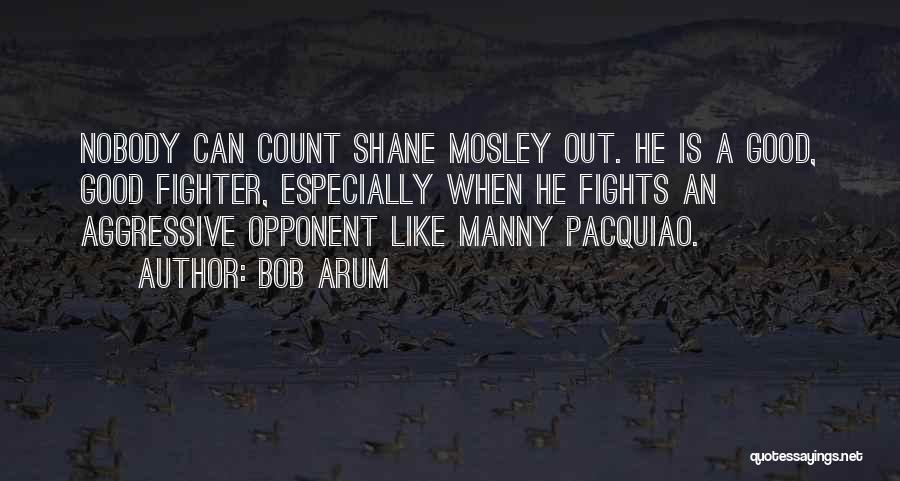 Bob Arum Quotes: Nobody Can Count Shane Mosley Out. He Is A Good, Good Fighter, Especially When He Fights An Aggressive Opponent Like