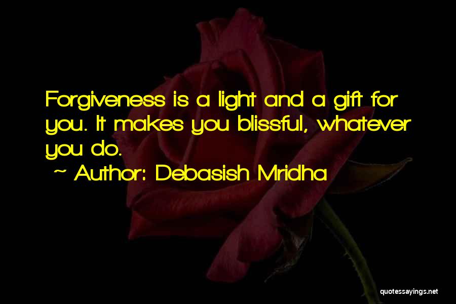 Debasish Mridha Quotes: Forgiveness Is A Light And A Gift For You. It Makes You Blissful, Whatever You Do.