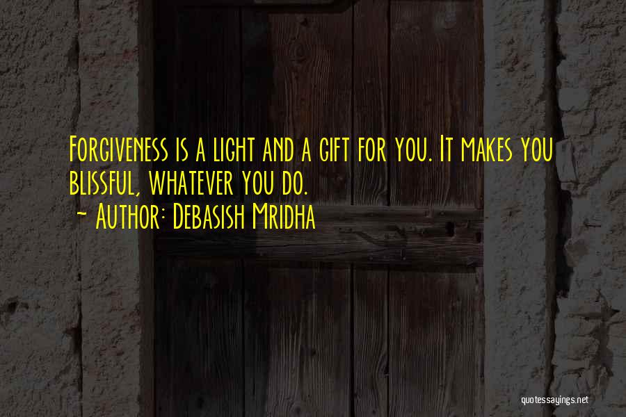 Debasish Mridha Quotes: Forgiveness Is A Light And A Gift For You. It Makes You Blissful, Whatever You Do.