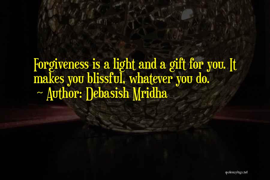 Debasish Mridha Quotes: Forgiveness Is A Light And A Gift For You. It Makes You Blissful, Whatever You Do.