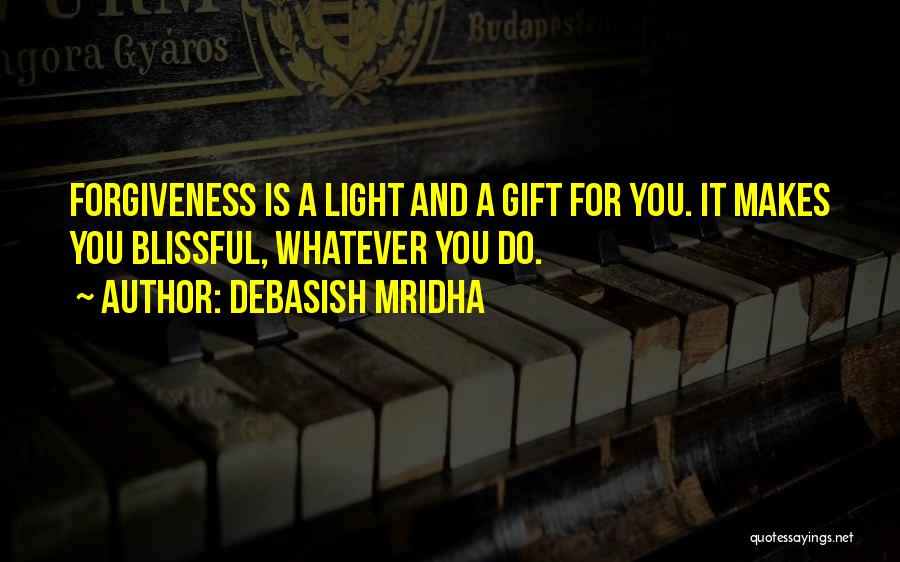 Debasish Mridha Quotes: Forgiveness Is A Light And A Gift For You. It Makes You Blissful, Whatever You Do.