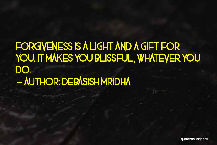 Debasish Mridha Quotes: Forgiveness Is A Light And A Gift For You. It Makes You Blissful, Whatever You Do.