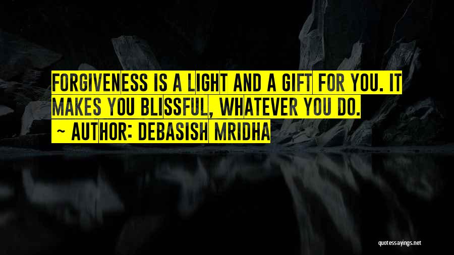 Debasish Mridha Quotes: Forgiveness Is A Light And A Gift For You. It Makes You Blissful, Whatever You Do.
