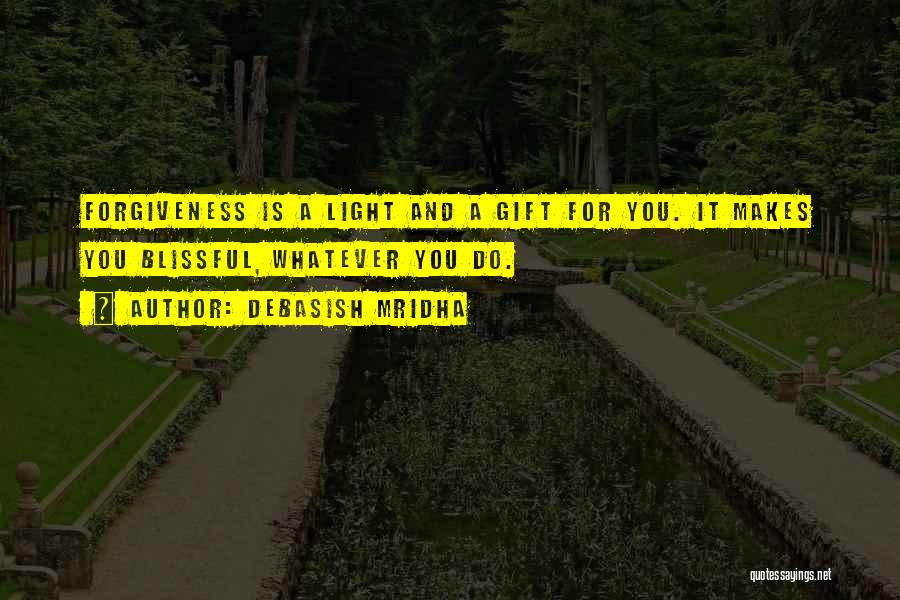 Debasish Mridha Quotes: Forgiveness Is A Light And A Gift For You. It Makes You Blissful, Whatever You Do.