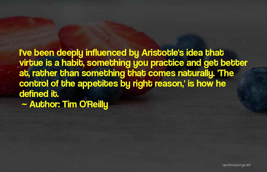 Tim O'Reilly Quotes: I've Been Deeply Influenced By Aristotle's Idea That Virtue Is A Habit, Something You Practice And Get Better At, Rather