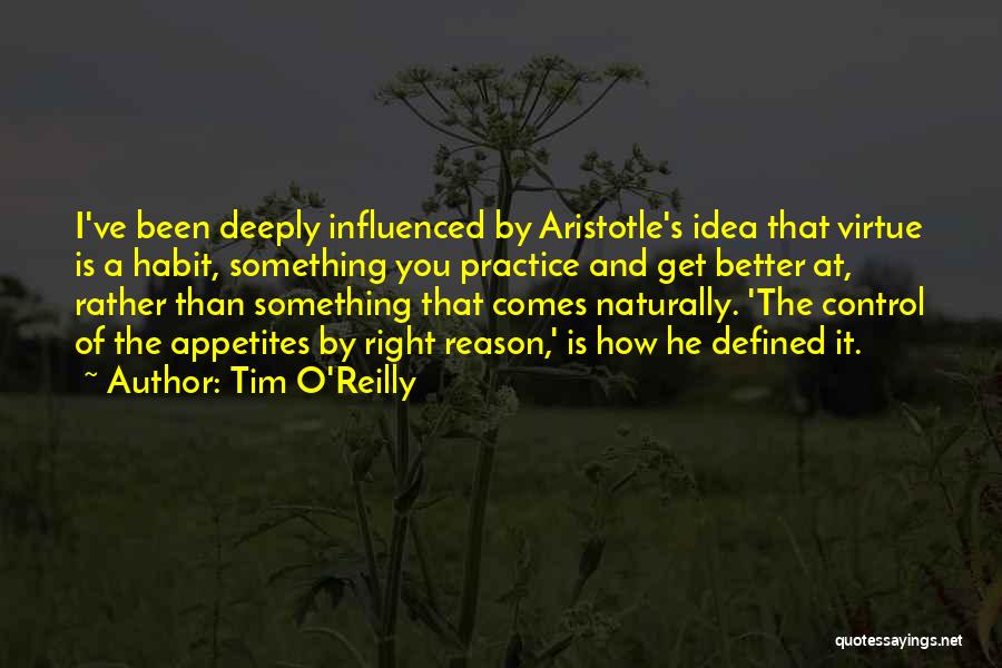 Tim O'Reilly Quotes: I've Been Deeply Influenced By Aristotle's Idea That Virtue Is A Habit, Something You Practice And Get Better At, Rather