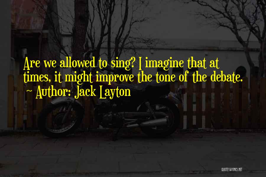 Jack Layton Quotes: Are We Allowed To Sing? I Imagine That At Times, It Might Improve The Tone Of The Debate.