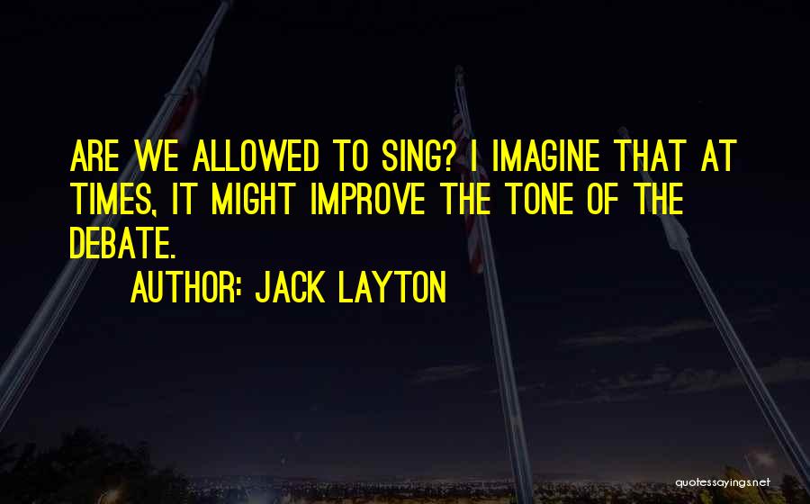 Jack Layton Quotes: Are We Allowed To Sing? I Imagine That At Times, It Might Improve The Tone Of The Debate.