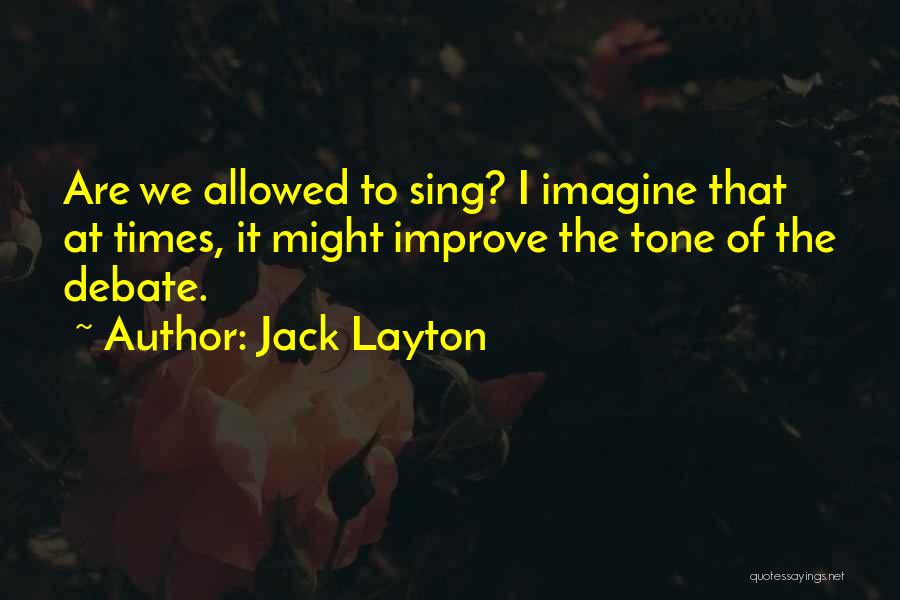 Jack Layton Quotes: Are We Allowed To Sing? I Imagine That At Times, It Might Improve The Tone Of The Debate.