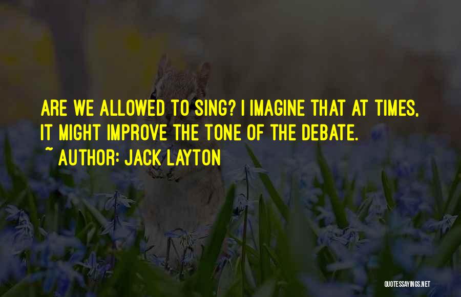 Jack Layton Quotes: Are We Allowed To Sing? I Imagine That At Times, It Might Improve The Tone Of The Debate.