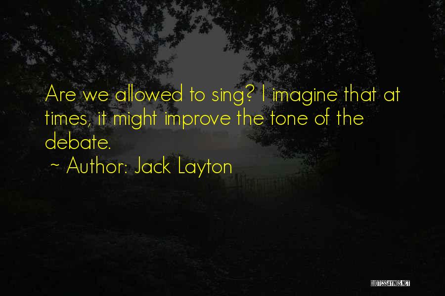 Jack Layton Quotes: Are We Allowed To Sing? I Imagine That At Times, It Might Improve The Tone Of The Debate.