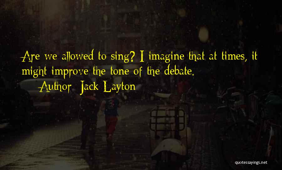 Jack Layton Quotes: Are We Allowed To Sing? I Imagine That At Times, It Might Improve The Tone Of The Debate.