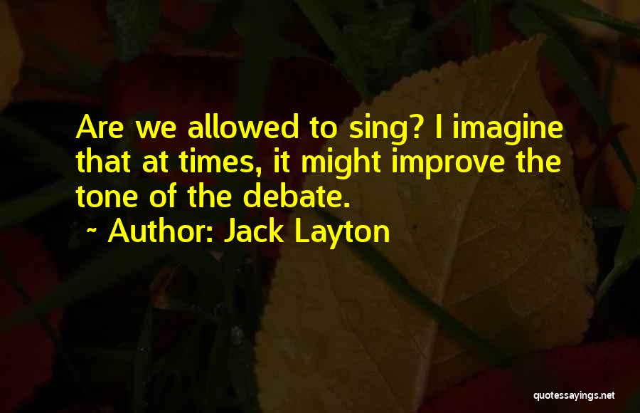 Jack Layton Quotes: Are We Allowed To Sing? I Imagine That At Times, It Might Improve The Tone Of The Debate.