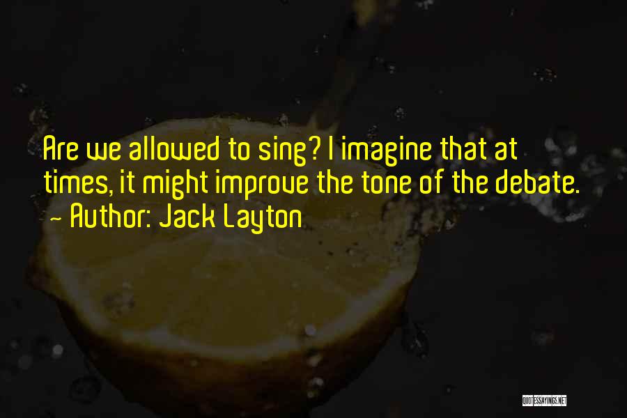 Jack Layton Quotes: Are We Allowed To Sing? I Imagine That At Times, It Might Improve The Tone Of The Debate.