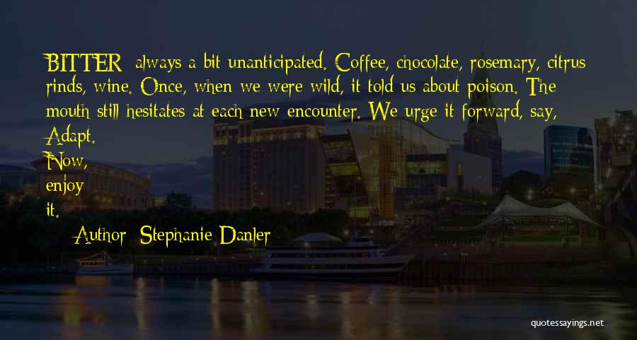 Stephanie Danler Quotes: Bitter: Always A Bit Unanticipated. Coffee, Chocolate, Rosemary, Citrus Rinds, Wine. Once, When We Were Wild, It Told Us About