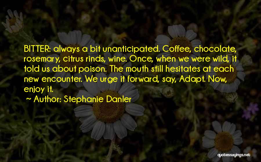 Stephanie Danler Quotes: Bitter: Always A Bit Unanticipated. Coffee, Chocolate, Rosemary, Citrus Rinds, Wine. Once, When We Were Wild, It Told Us About