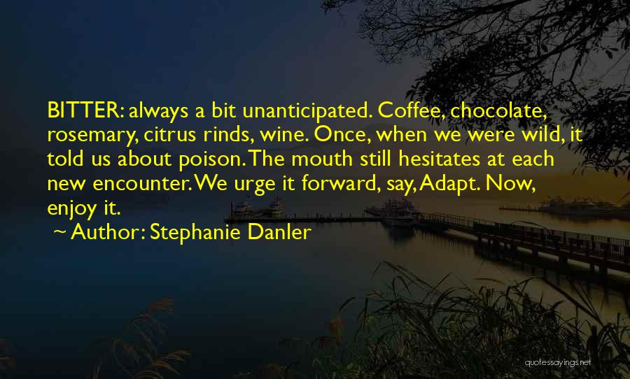 Stephanie Danler Quotes: Bitter: Always A Bit Unanticipated. Coffee, Chocolate, Rosemary, Citrus Rinds, Wine. Once, When We Were Wild, It Told Us About