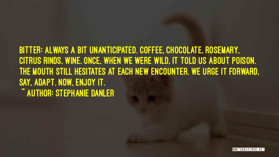 Stephanie Danler Quotes: Bitter: Always A Bit Unanticipated. Coffee, Chocolate, Rosemary, Citrus Rinds, Wine. Once, When We Were Wild, It Told Us About