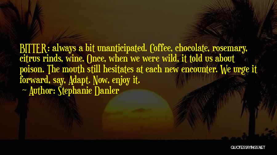 Stephanie Danler Quotes: Bitter: Always A Bit Unanticipated. Coffee, Chocolate, Rosemary, Citrus Rinds, Wine. Once, When We Were Wild, It Told Us About