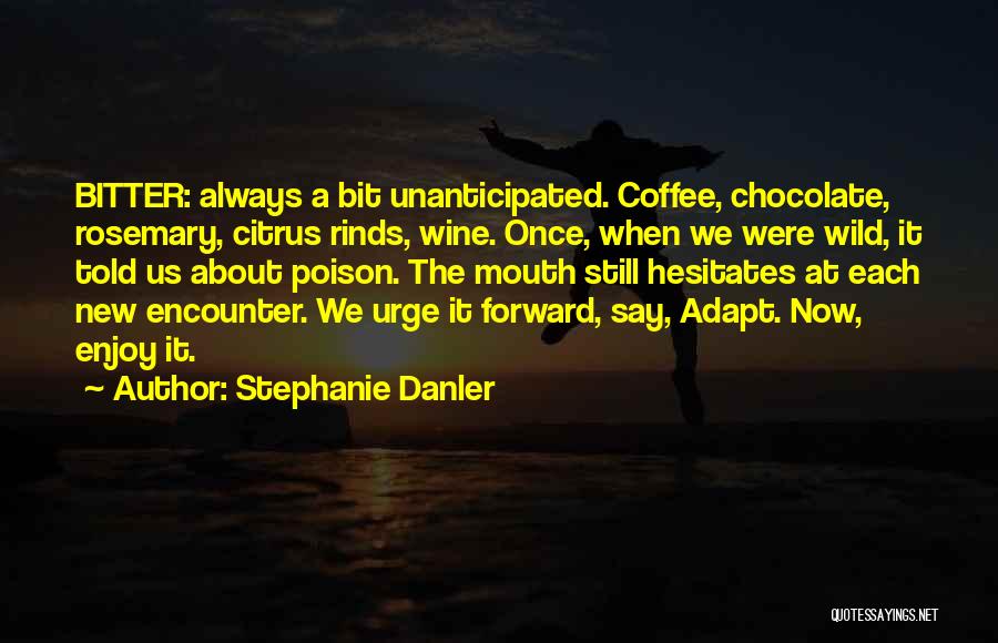 Stephanie Danler Quotes: Bitter: Always A Bit Unanticipated. Coffee, Chocolate, Rosemary, Citrus Rinds, Wine. Once, When We Were Wild, It Told Us About