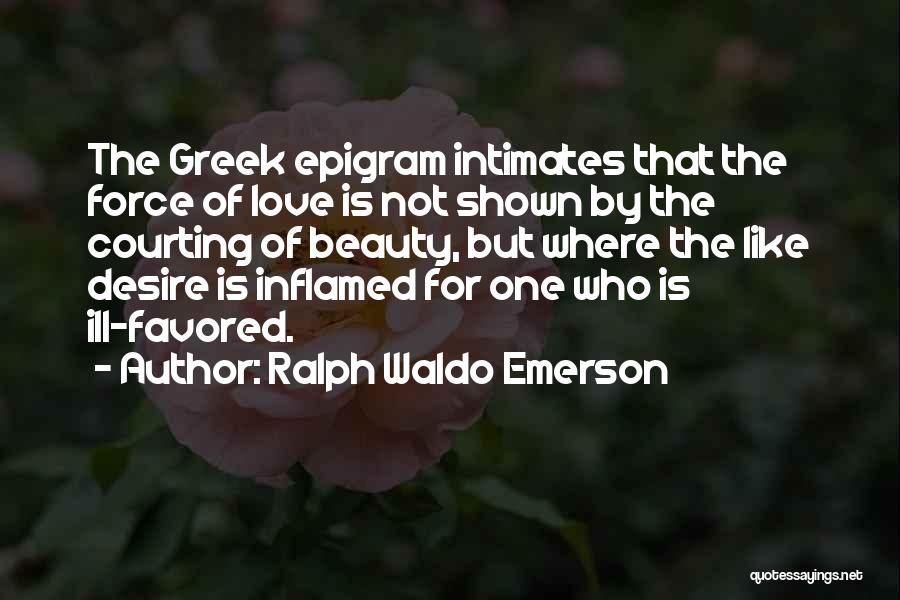 Ralph Waldo Emerson Quotes: The Greek Epigram Intimates That The Force Of Love Is Not Shown By The Courting Of Beauty, But Where The