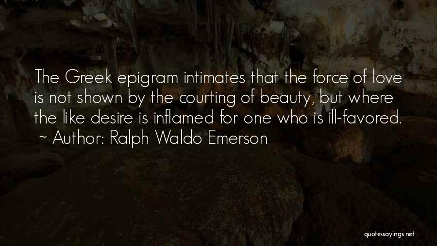 Ralph Waldo Emerson Quotes: The Greek Epigram Intimates That The Force Of Love Is Not Shown By The Courting Of Beauty, But Where The