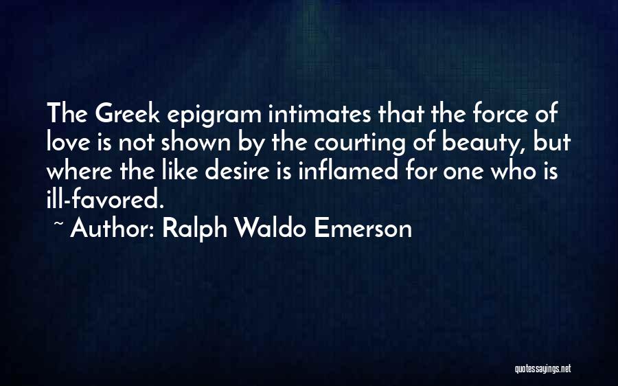 Ralph Waldo Emerson Quotes: The Greek Epigram Intimates That The Force Of Love Is Not Shown By The Courting Of Beauty, But Where The