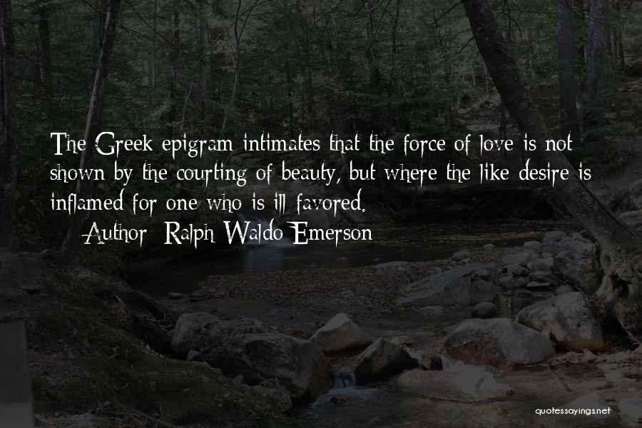 Ralph Waldo Emerson Quotes: The Greek Epigram Intimates That The Force Of Love Is Not Shown By The Courting Of Beauty, But Where The