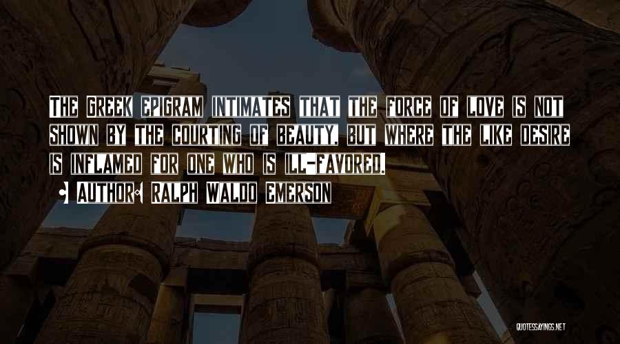 Ralph Waldo Emerson Quotes: The Greek Epigram Intimates That The Force Of Love Is Not Shown By The Courting Of Beauty, But Where The