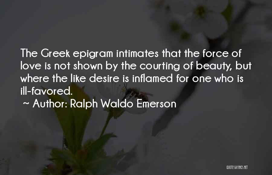 Ralph Waldo Emerson Quotes: The Greek Epigram Intimates That The Force Of Love Is Not Shown By The Courting Of Beauty, But Where The