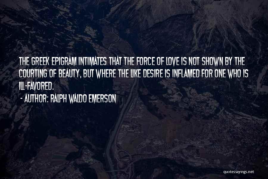 Ralph Waldo Emerson Quotes: The Greek Epigram Intimates That The Force Of Love Is Not Shown By The Courting Of Beauty, But Where The