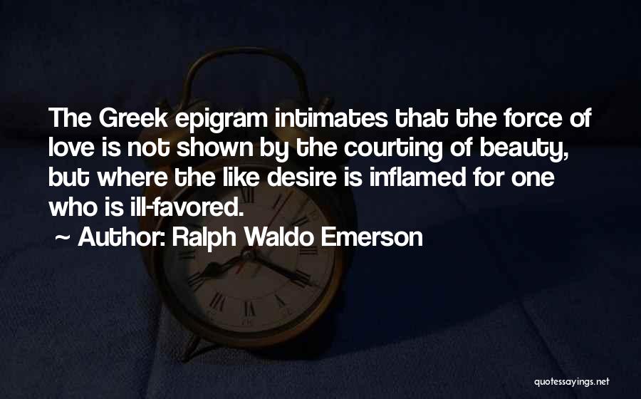 Ralph Waldo Emerson Quotes: The Greek Epigram Intimates That The Force Of Love Is Not Shown By The Courting Of Beauty, But Where The