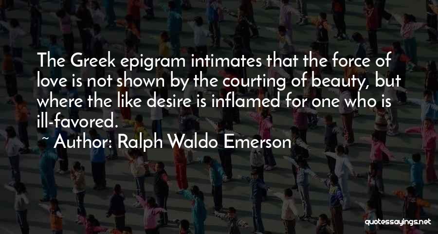 Ralph Waldo Emerson Quotes: The Greek Epigram Intimates That The Force Of Love Is Not Shown By The Courting Of Beauty, But Where The