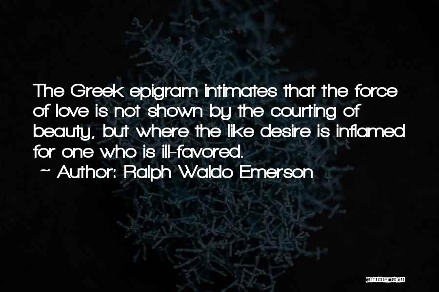 Ralph Waldo Emerson Quotes: The Greek Epigram Intimates That The Force Of Love Is Not Shown By The Courting Of Beauty, But Where The