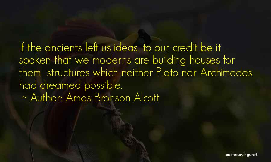 Amos Bronson Alcott Quotes: If The Ancients Left Us Ideas, To Our Credit Be It Spoken That We Moderns Are Building Houses For Them